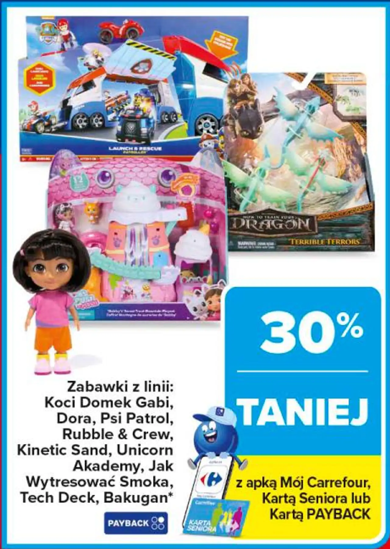 Zabawki z linii: Koci Domek Gabi, Dora, Psi Patrol, Rubble & Crew, Kinetic Sand, Unicorn Akademy, Jak Wytresować Smoka, Tech Deck, Bakugan*